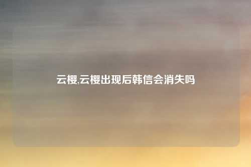 云樱,云樱出现后韩信会消失吗