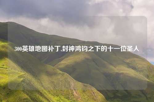 300英雄地图补丁,封神鸿钧之下的十一位圣人