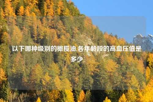 以下哪种级别的橄榄油,各年龄段的高血压值是多少