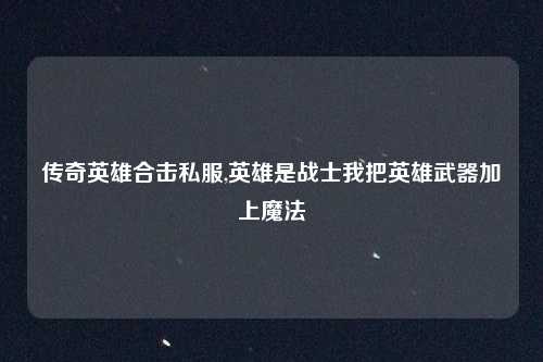 传奇英雄合击私服,英雄是战士我把英雄武器加上魔法