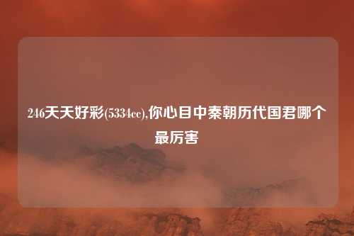 246天天好彩(5334cc),你心目中秦朝历代国君哪个最厉害