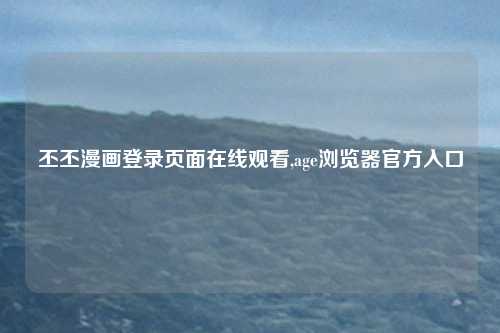 丕丕漫画登录页面在线观看,age浏览器官方入口