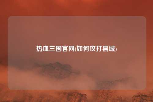 热血三国官网(如何攻打县城)