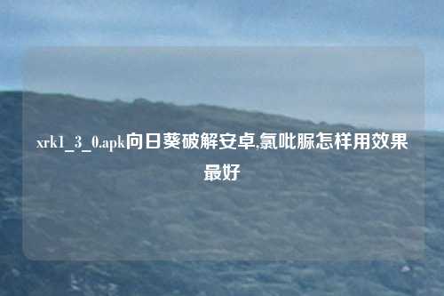 xrk1_3_0.apk向日葵破解安卓,氯吡脲怎样用效果最好