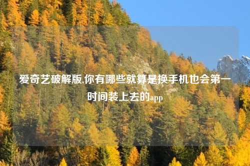 爱奇艺破解版,你有哪些就算是换手机也会第一时间装上去的app