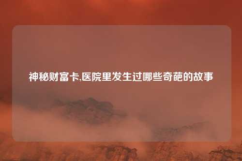 神秘财富卡,医院里发生过哪些奇葩的故事