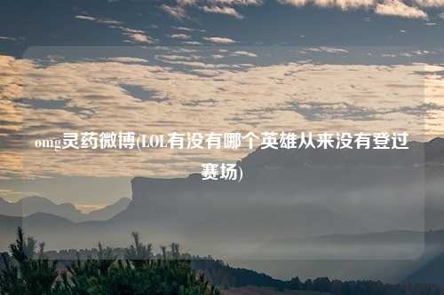 omg灵药微博(LOL有没有哪个英雄从来没有登过赛场)