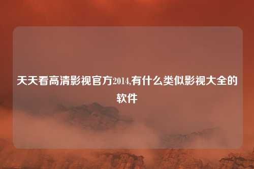 天天看高清影视官方2014,有什么类似影视大全的软件