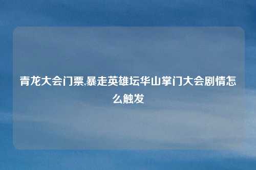 青龙大会门票,暴走英雄坛华山掌门大会剧情怎么触发