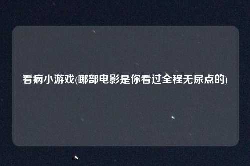 看病小游戏(哪部电影是你看过全程无尿点的)