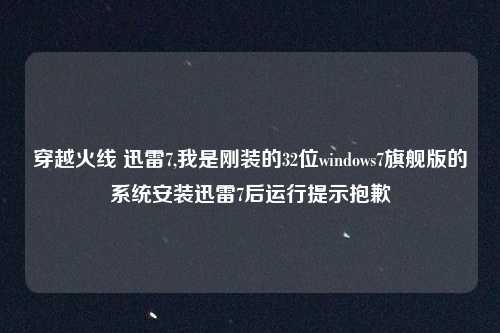 穿越火线 迅雷7,我是刚装的32位windows7旗舰版的系统安装迅雷7后运行提示抱歉