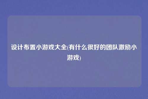 设计布置小游戏大全(有什么很好的团队激励小游戏)