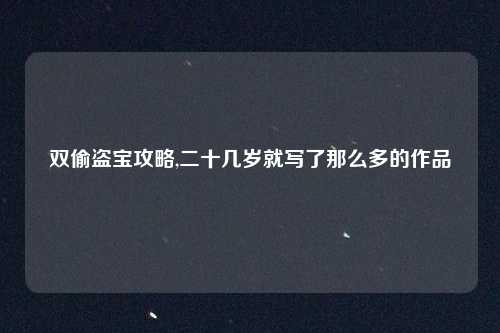 双偷盗宝攻略,二十几岁就写了那么多的作品