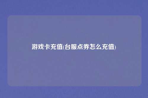 游戏卡充值(台服点券怎么充值)