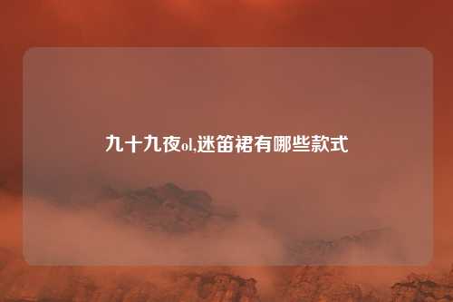 九十九夜ol,迷笛裙有哪些款式