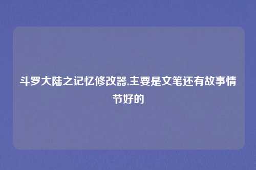 斗罗大陆之记忆修改器,主要是文笔还有故事情节好的