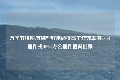万圣节拼图,有哪些好用能提高工作效率的Excel插件或Office办公插件值得推荐