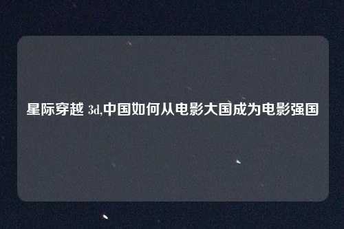 星际穿越 3d,中国如何从电影大国成为电影强国