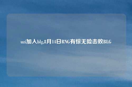 uzi加入blg,8月14日RNG有惊无险击败BLG