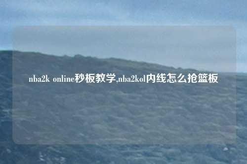 nba2k online秒板教学,nba2kol内线怎么抢篮板