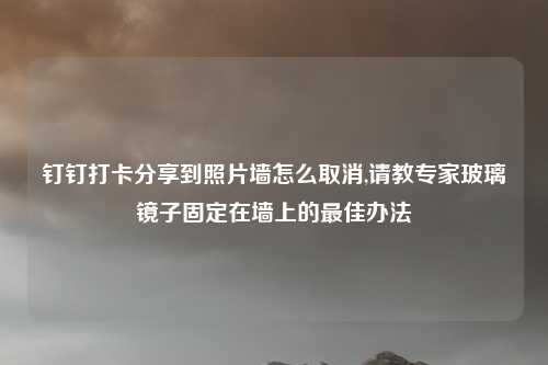 钉钉打卡分享到照片墙怎么取消,请教专家玻璃镜子固定在墙上的最佳办法