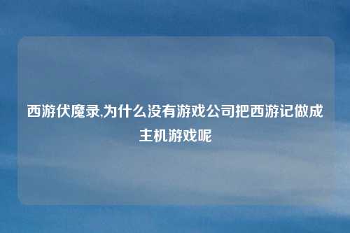 西游伏魔录,为什么没有游戏公司把西游记做成主机游戏呢