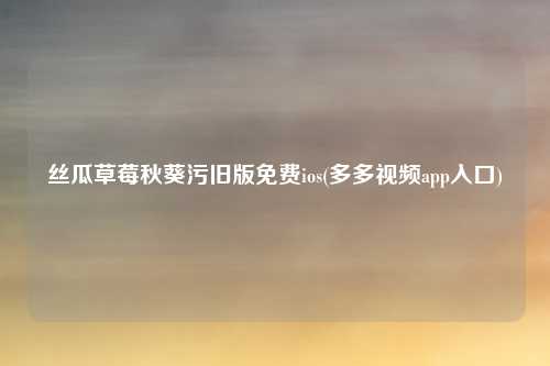 丝瓜草莓秋葵污旧版免费ios(多多视频app入口)