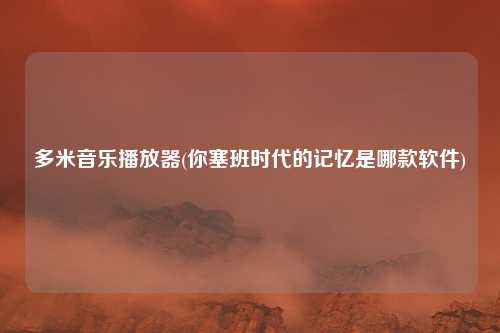 多米音乐播放器(你塞班时代的记忆是哪款软件)