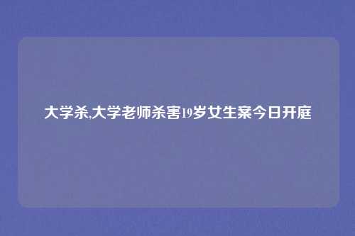 大学杀,大学老师杀害19岁女生案今日开庭