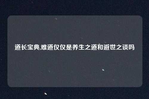 道长宝典,难道仅仅是养生之道和避世之谈吗