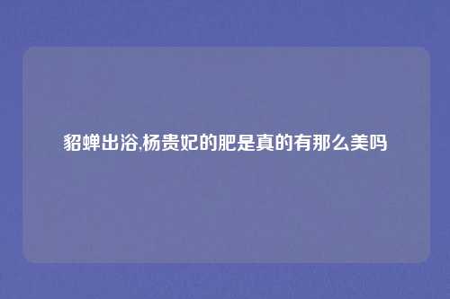 貂蝉出浴,杨贵妃的肥是真的有那么美吗
