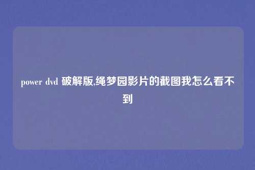 power dvd 破解版,绳梦园影片的截图我怎么看不到