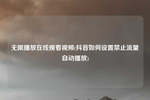无限播放在线观看视频(抖音如何设置禁止流量自动播放)