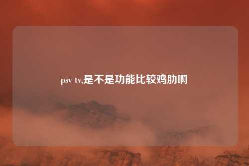 psv tv,是不是功能比较鸡肋啊