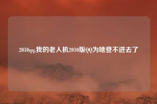 2010qq,我的老人机2010版QQ为啥登不进去了