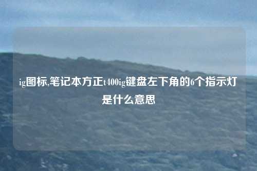 ig图标,笔记本方正t400ig键盘左下角的6个指示灯是什么意思