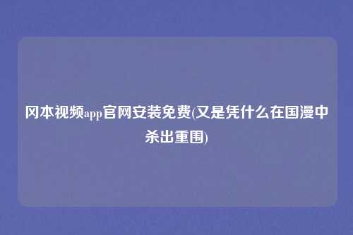 冈本视频app官网安装免费(又是凭什么在国漫中杀出重围)