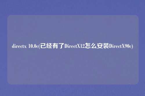directx 10.0c(已经有了DirectX12怎么安装DirectX90c)