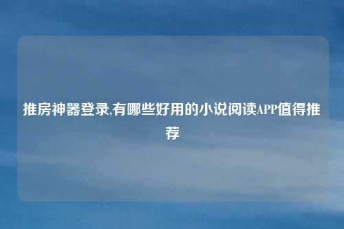 推房神器登录,有哪些好用的小说阅读APP值得推荐