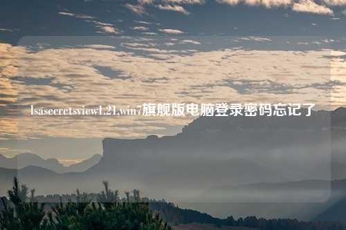 lsasecretsview1.21,win7旗舰版电脑登录密码忘记了