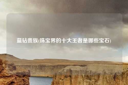 蓝钻贵族(珠宝界的十大王者是哪些宝石)