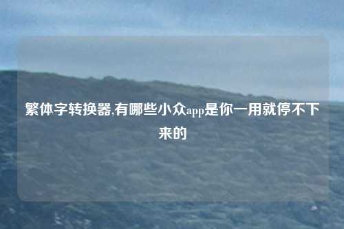 繁体字转换器,有哪些小众app是你一用就停不下来的