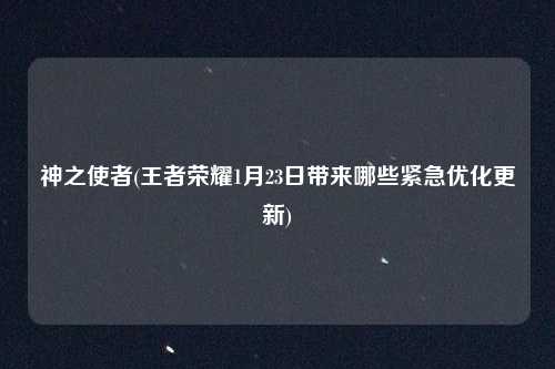 神之使者(王者荣耀1月23日带来哪些紧急优化更新)