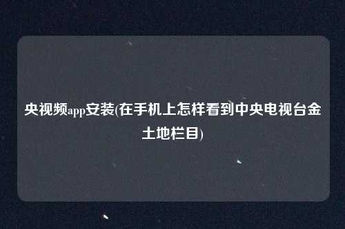 央视频app安装(在手机上怎样看到中央电视台金土地栏目)