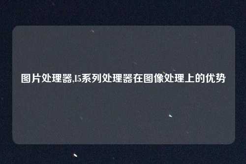 图片处理器,I5系列处理器在图像处理上的优势
