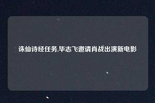 诛仙诗经任务,毕志飞邀请肖战出演新电影