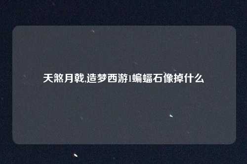 天煞月戟,造梦西游1蝙蝠石像掉什么