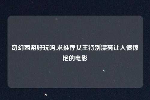 奇幻西游好玩吗,求推荐女主特别漂亮让人很惊艳的电影