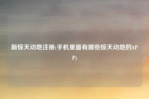新惊天动地注册(手机里面有哪些惊天动地的APP)