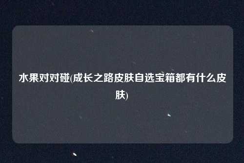 水果对对碰(成长之路皮肤自选宝箱都有什么皮肤)